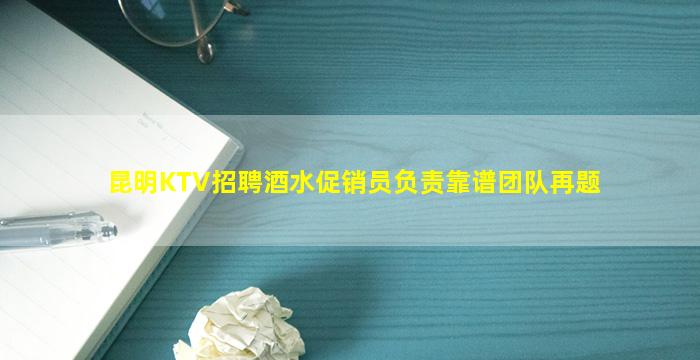 昆明KTV招聘酒水促销员负责靠谱团队再题